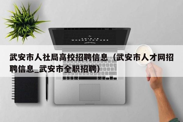 武安市人社局高校招聘信息（武安市人才网招聘信息_武安市全职招聘）-第1张图片-高校人才招聘