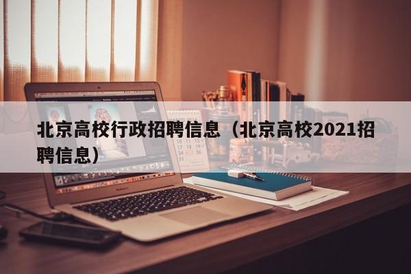 北京高校行政招聘信息（北京高校2021招聘信息）-第1张图片-高校人才招聘