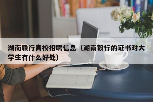 湖南毅行高校招聘信息（湖南毅行的证书对大学生有什么好处）-第1张图片-高校人才招聘