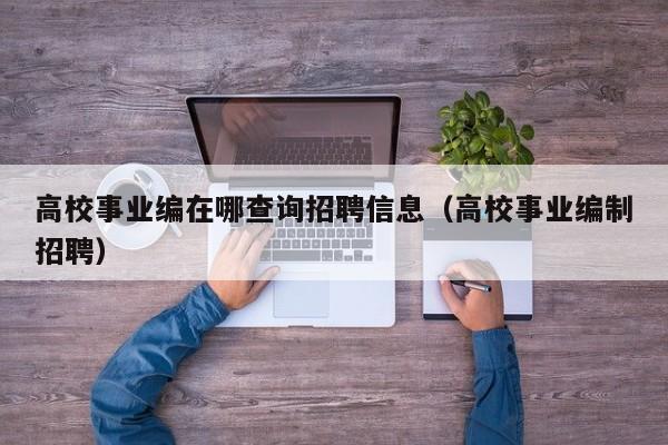 高校事业编在哪查询招聘信息（高校事业编制招聘）-第1张图片-高校人才招聘