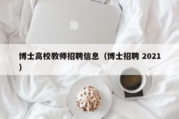 博士高校教师招聘信息（博士招聘 2021）-第1张图片-高校人才招聘