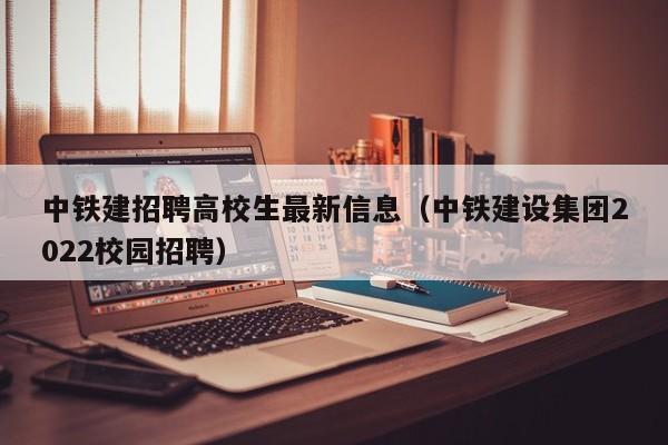 中铁建招聘高校生最新信息（中铁建设集团2022校园招聘）-第1张图片-高校人才招聘