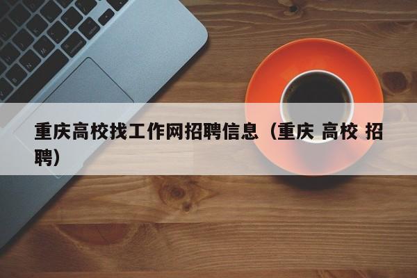 重庆高校找工作网招聘信息（重庆 高校 招聘）-第1张图片-高校人才招聘