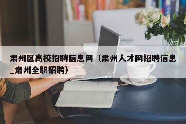 肃州区高校招聘信息网（肃州人才网招聘信息_肃州全职招聘）-第1张图片-高校人才招聘