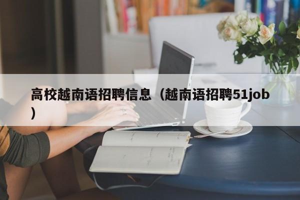 高校越南语招聘信息（越南语招聘51job）-第1张图片-高校人才招聘