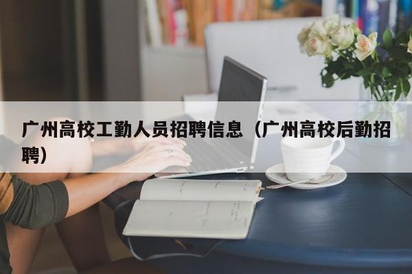 广州高校工勤人员招聘信息（广州高校后勤招聘）-第1张图片-高校人才招聘