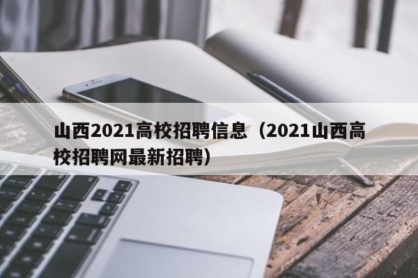 山西2021高校招聘信息（2021山西高校招聘网最新招聘）-第1张图片-高校人才招聘