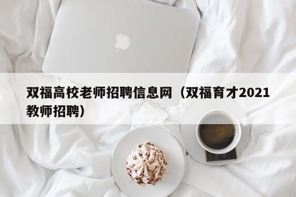 双福高校老师招聘信息网（双福育才2021教师招聘）-第1张图片-高校人才招聘