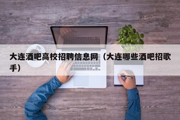 大连酒吧高校招聘信息网（大连哪些酒吧招歌手）-第1张图片-高校人才招聘