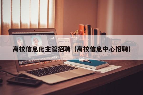 高校信息化主管招聘（高校信息中心招聘）-第1张图片-高校人才招聘
