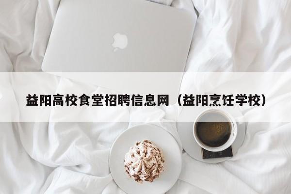 益阳高校食堂招聘信息网（益阳烹饪学校）-第1张图片-高校人才招聘