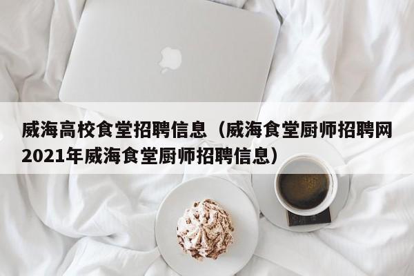 威海高校食堂招聘信息（威海食堂厨师招聘网2021年威海食堂厨师招聘信息）-第1张图片-高校人才招聘