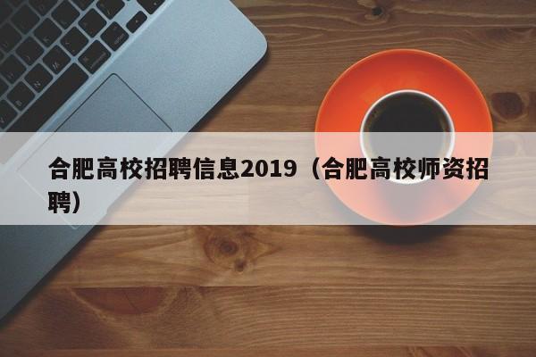 合肥高校招聘信息2019（合肥高校师资招聘）-第1张图片-高校人才招聘