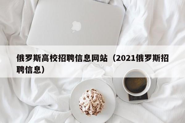 俄罗斯高校招聘信息网站（2021俄罗斯招聘信息）-第1张图片-高校人才招聘
