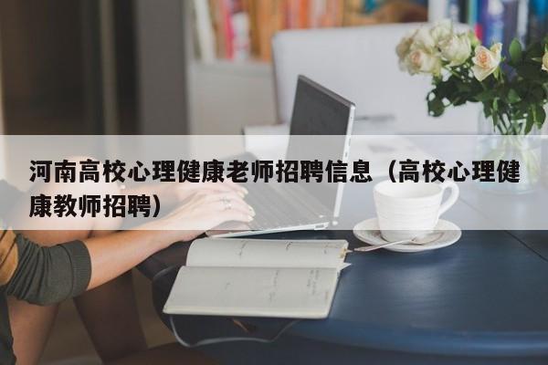 河南高校心理健康老师招聘信息（高校心理健康教师招聘）-第1张图片-高校人才招聘