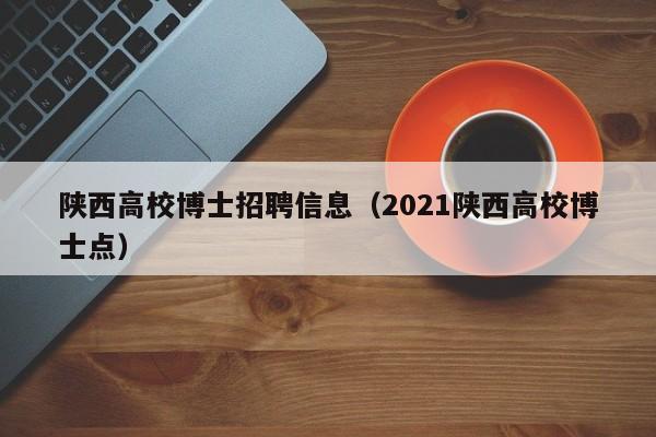 陕西高校博士招聘信息（2021陕西高校博士点）-第1张图片-高校人才招聘