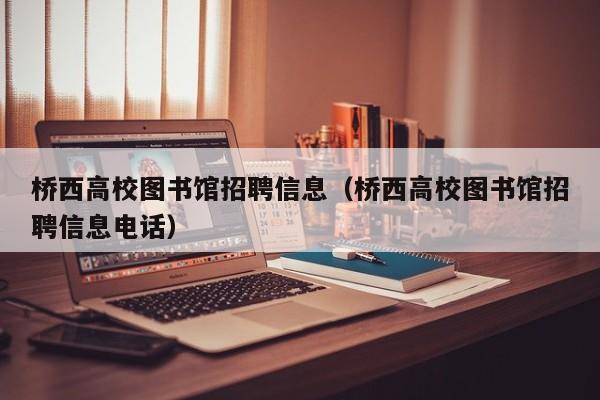 桥西高校图书馆招聘信息（桥西高校图书馆招聘信息电话）-第1张图片-高校人才招聘