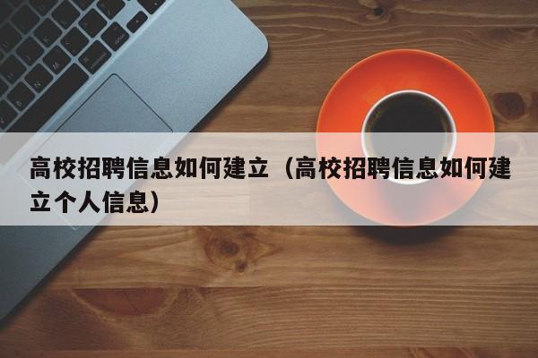 高校招聘信息如何建立（高校招聘信息如何建立个人信息）-第1张图片-高校人才招聘
