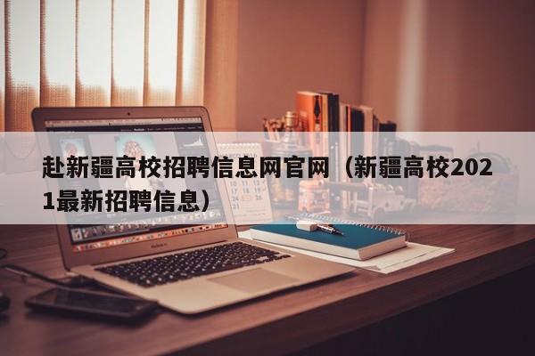 赴新疆高校招聘信息网官网（新疆高校2021最新招聘信息）-第1张图片-高校人才招聘
