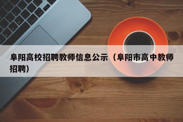 阜阳高校招聘教师信息公示（阜阳市高中教师招聘）-第1张图片-高校人才招聘