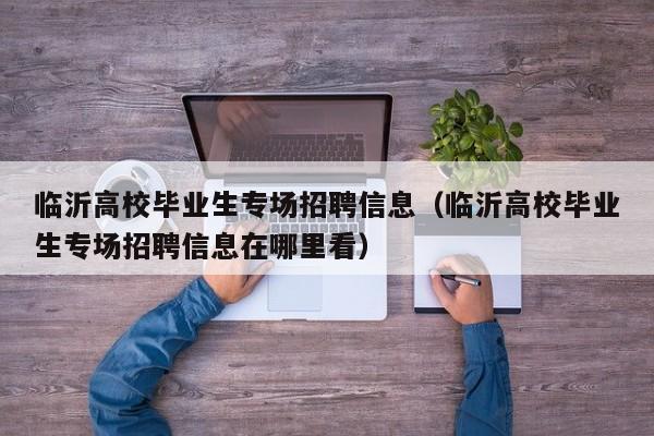 临沂高校毕业生专场招聘信息（临沂高校毕业生专场招聘信息在哪里看）-第1张图片-高校人才招聘