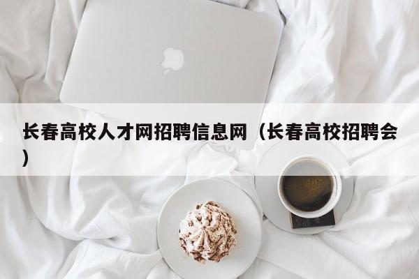 长春高校人才网招聘信息网（长春高校招聘会）-第1张图片-高校人才招聘