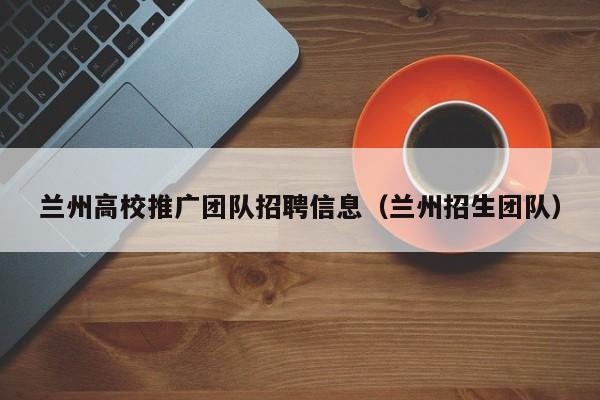 兰州高校推广团队招聘信息（兰州招生团队）-第1张图片-高校人才招聘