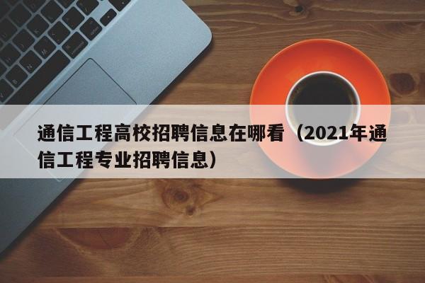 通信工程高校招聘信息在哪看（2021年通信工程专业招聘信息）-第1张图片-高校人才招聘