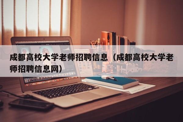 成都高校大学老师招聘信息（成都高校大学老师招聘信息网）-第1张图片-高校人才招聘