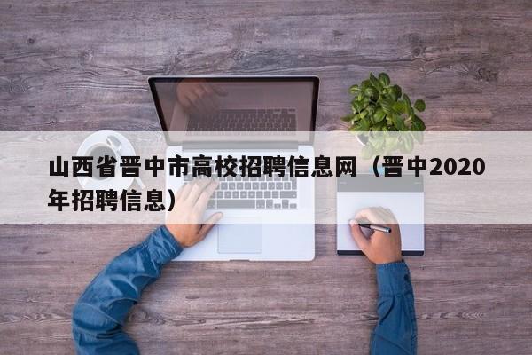 山西省晋中市高校招聘信息网（晋中2020年招聘信息）-第1张图片-高校人才招聘