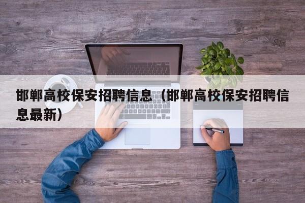 邯郸高校保安招聘信息（邯郸高校保安招聘信息最新）-第1张图片-高校人才招聘