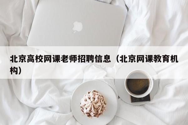 北京高校网课老师招聘信息（北京网课教育机构）-第1张图片-高校人才招聘