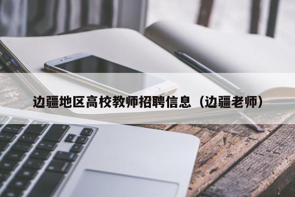 边疆地区高校教师招聘信息（边疆老师）-第1张图片-高校人才招聘