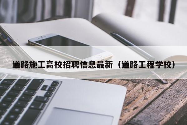 道路施工高校招聘信息最新（道路工程学校）-第1张图片-高校人才招聘