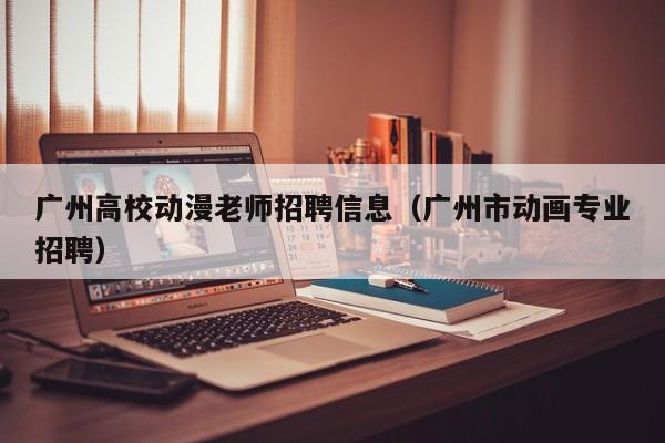 广州高校动漫老师招聘信息（广州市动画专业招聘）-第1张图片-高校人才招聘