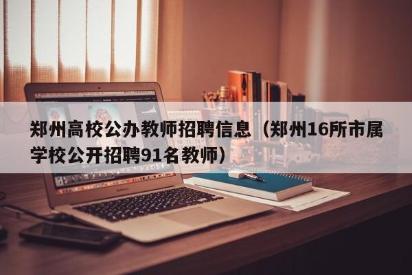 郑州高校公办教师招聘信息（郑州16所市属学校公开招聘91名教师）-第1张图片-高校人才招聘