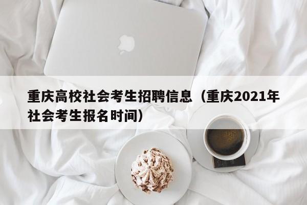 重庆高校社会考生招聘信息（重庆2021年社会考生报名时间）-第1张图片-高校人才招聘