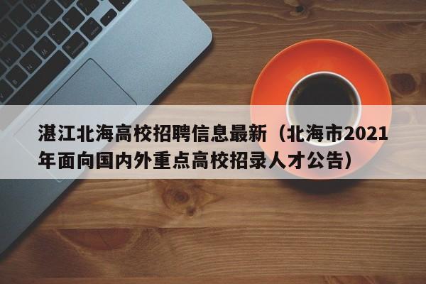湛江北海高校招聘信息最新（北海市2021年面向国内外重点高校招录人才公告）-第1张图片-高校人才招聘