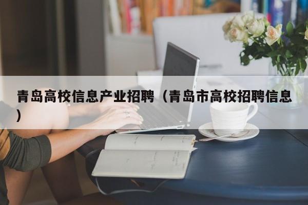 青岛高校信息产业招聘（青岛市高校招聘信息）-第1张图片-高校人才招聘