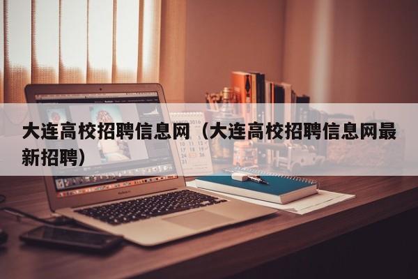 大连高校招聘信息网（大连高校招聘信息网最新招聘）-第1张图片-高校人才招聘