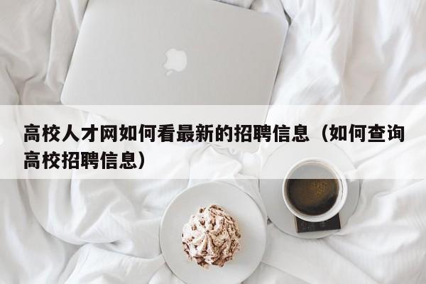 高校人才网如何看最新的招聘信息（如何查询高校招聘信息）-第1张图片-高校人才招聘