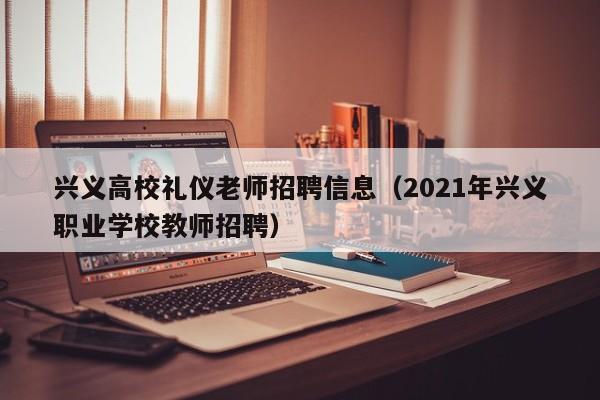 兴义高校礼仪老师招聘信息（2021年兴义职业学校教师招聘）-第1张图片-高校人才招聘