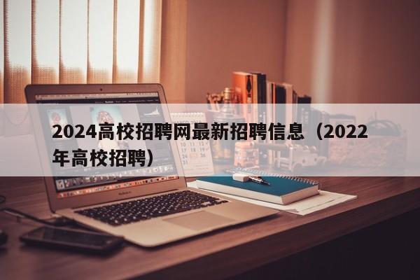 2024高校招聘网最新招聘信息（2022年高校招聘）-第1张图片-高校人才招聘