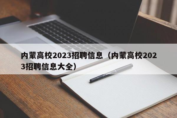 内蒙高校2023招聘信息（内蒙高校2023招聘信息大全）-第1张图片-高校人才招聘