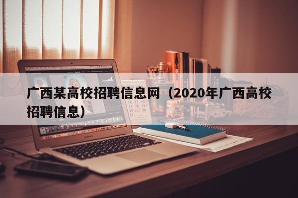 广西某高校招聘信息网（2020年广西高校招聘信息）-第1张图片-高校人才招聘