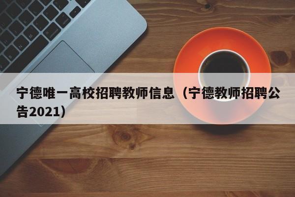宁德唯一高校招聘教师信息（宁德教师招聘公告2021）-第1张图片-高校人才招聘
