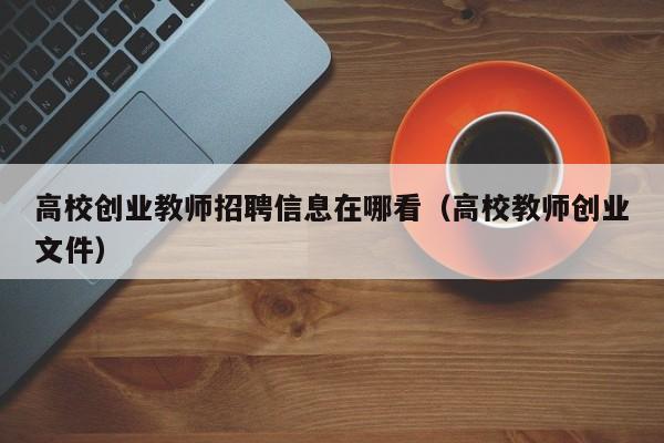 高校创业教师招聘信息在哪看（高校教师创业文件）-第1张图片-高校人才招聘