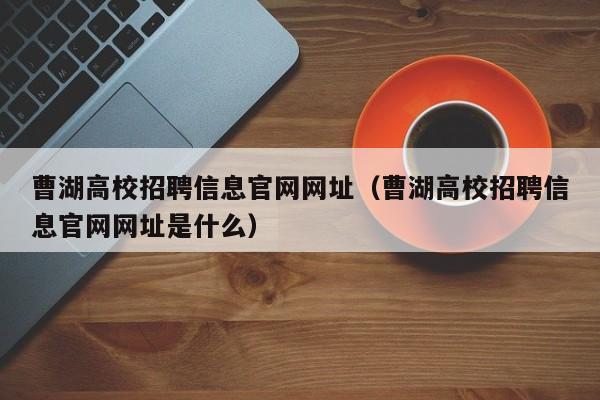 曹湖高校招聘信息官网网址（曹湖高校招聘信息官网网址是什么）-第1张图片-高校人才招聘