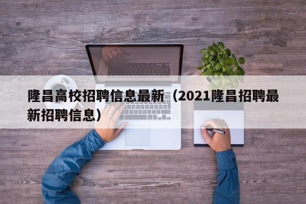 隆昌高校招聘信息最新（2021隆昌招聘最新招聘信息）-第1张图片-高校人才招聘
