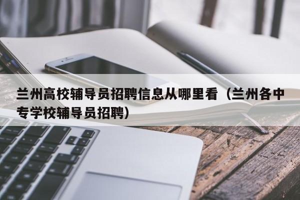 兰州高校辅导员招聘信息从哪里看（兰州各中专学校辅导员招聘）-第1张图片-高校人才招聘